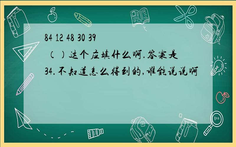 84 12 48 30 39 （）这个应填什么啊.答案是34.不知道怎么得到的,谁能说说啊