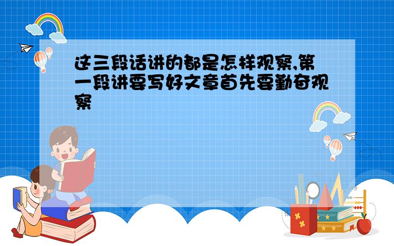 这三段话讲的都是怎样观察,第一段讲要写好文章首先要勤奋观察