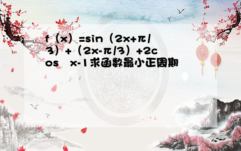 f（x）=sin（2x+π/3）+（2x-π/3）+2cos²x-1求函数最小正周期