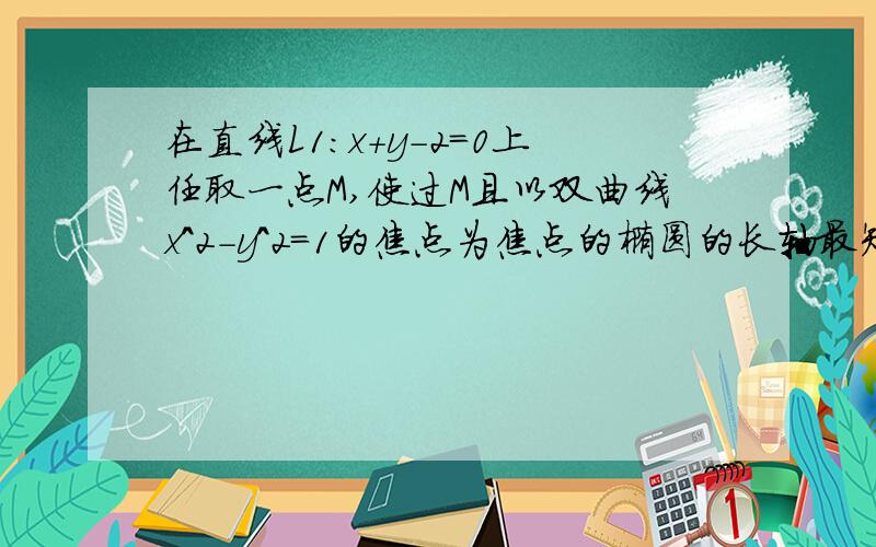 在直线L1：x+y-2=0上任取一点M,使过M且以双曲线x^2-y^2=1的焦点为焦点的椭圆的长轴最短,1、求椭圆方程；