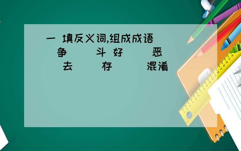 一 填反义词,组成成语 （ ）争（ ）斗 好（ ）恶（ ） 去（ ）存（ ） 混淆（ ）（ ） （ ）三（ ）四