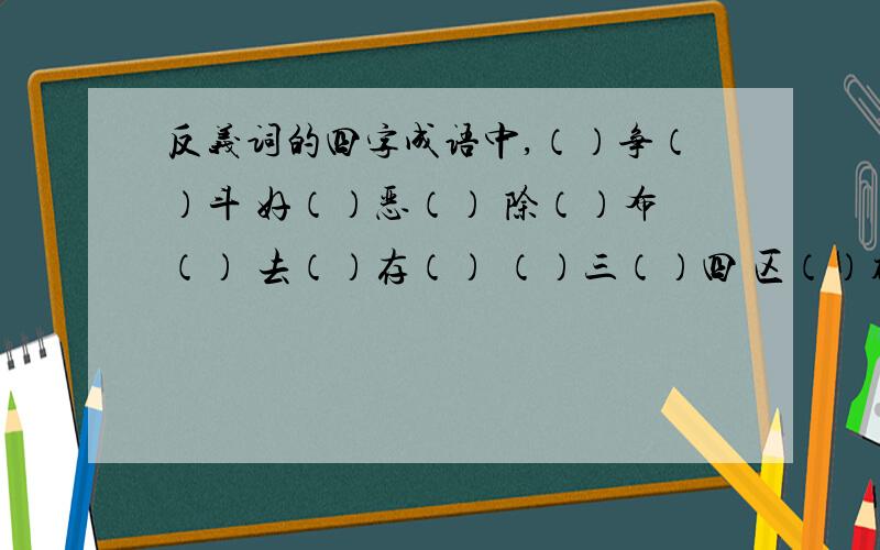 反义词的四字成语中,（）争（）斗 好（）恶（） 除（）布（） 去（）存（） （）三（）四 区（）补（）