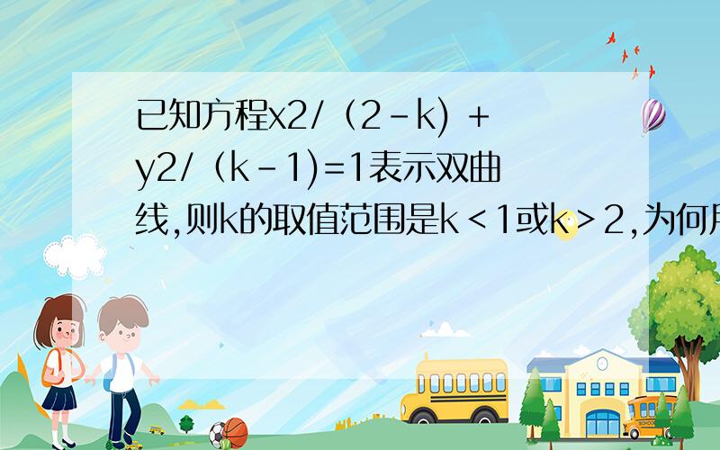 已知方程x2/（2-k) +y2/（k-1)=1表示双曲线,则k的取值范围是k＜1或k＞2,为何用（2-k)(k-1)＜0求不出答案知道快说下,我的为什么不行？