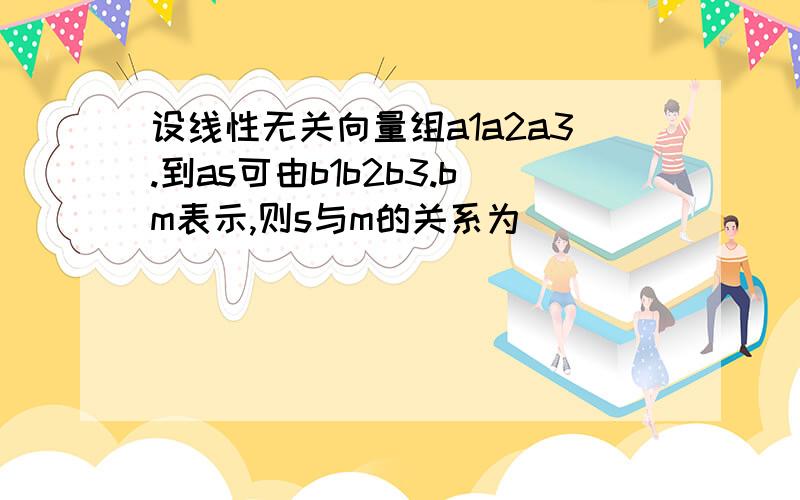 设线性无关向量组a1a2a3.到as可由b1b2b3.bm表示,则s与m的关系为