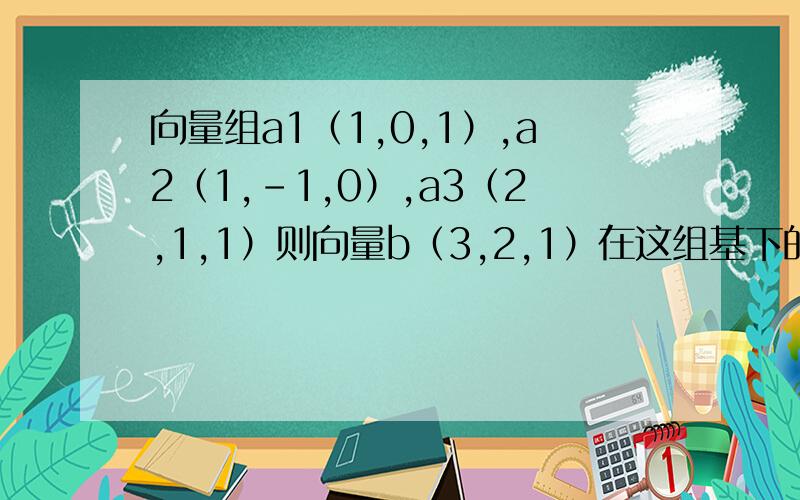 向量组a1（1,0,1）,a2（1,-1,0）,a3（2,1,1）则向量b（3,2,1）在这组基下的坐标是多少