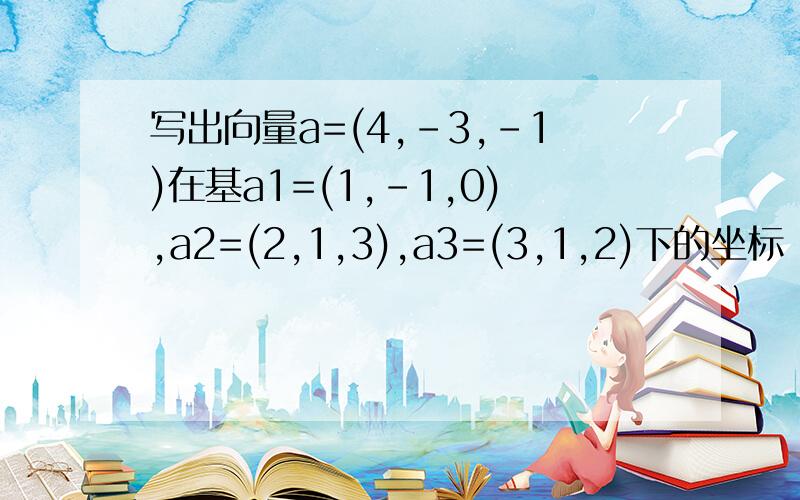 写出向量a=(4,-3,-1)在基a1=(1,-1,0),a2=(2,1,3),a3=(3,1,2)下的坐标