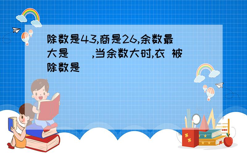 除数是43,商是26,余数最大是（）,当余数大时,衣 被除数是（ ）