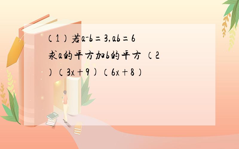 （1）若a-b=3,ab=6 求a的平方加b的平方 （2）（3x+9)（6x+8）