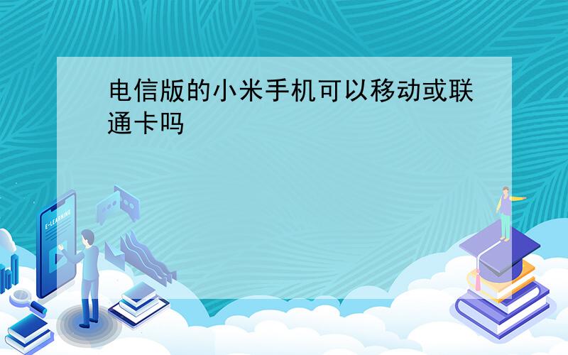 电信版的小米手机可以移动或联通卡吗