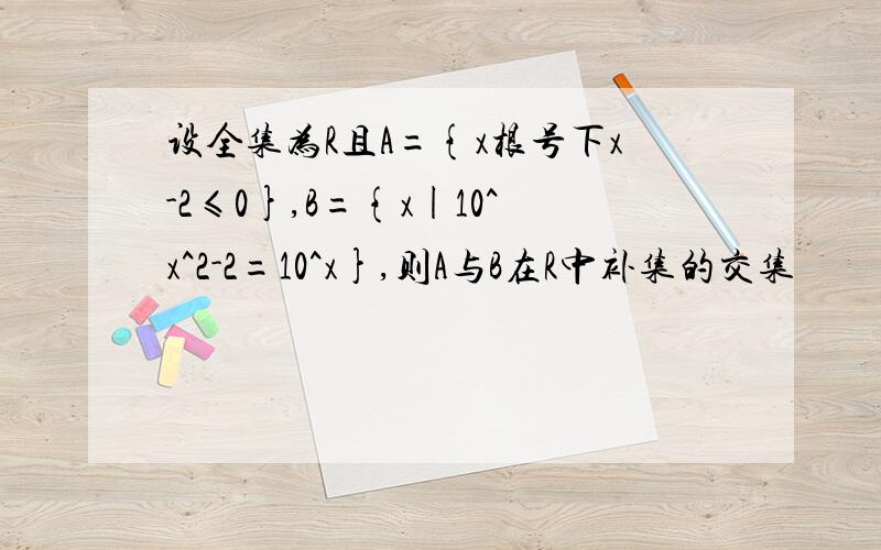 设全集为R且A={x根号下x-2≤0},B={x|10^x^2-2=10^x},则A与B在R中补集的交集