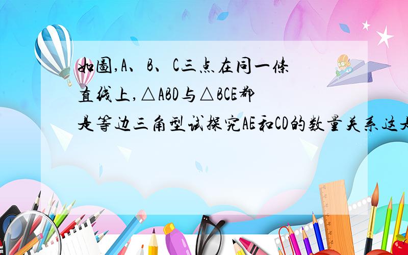 如图,A、B、C三点在同一条直线上,△ABD与△BCE都是等边三角型试探究AE和CD的数量关系这是图