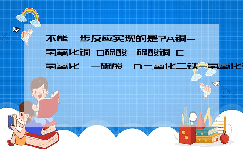 不能一步反应实现的是?A铜-氢氧化铜 B硫酸-硫酸铜 C氢氧化钡-硫酸钡D三氧化二铁-氢氧化铁