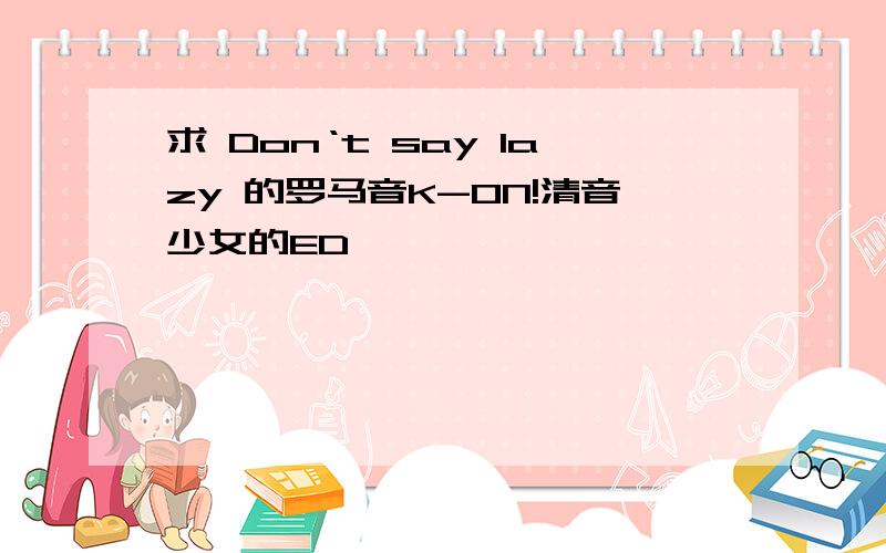 求 Don‘t say lazy 的罗马音K-ON!清音少女的ED