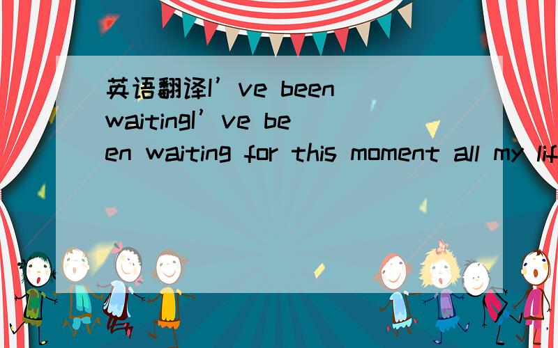 英语翻译I’ve been waitingI’ve been waiting for this moment all my lifeBut it’s not quite rightAnd this ’real’It’s impossible if possibleAt who’s blind wordSo clear but so unheardI’ve been waitingI’ve been waiting for this silenc