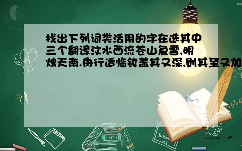 找出下列词类活用的字在选其中三个翻译汶水西流苍山复雪,明烛天南.舟行适临钕盖其又深,则其至又加少矣火尚足以明也以其乃华山之阳名也始舍于其址齐下平矿,有泉侧出