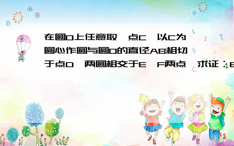 在圆O上任意取一点C,以C为圆心作圆与圆O的直径AB相切于点D,两圆相交于E,F两点,求证：EF平分CD需要过程、看得懂不要太麻烦这个题没有图呀，题目就是这样的。