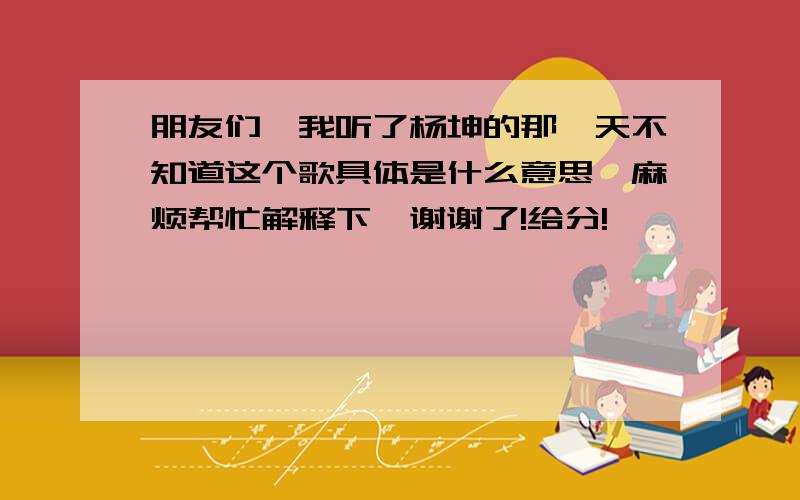 朋友们,我听了杨坤的那一天不知道这个歌具体是什么意思,麻烦帮忙解释下,谢谢了!给分!