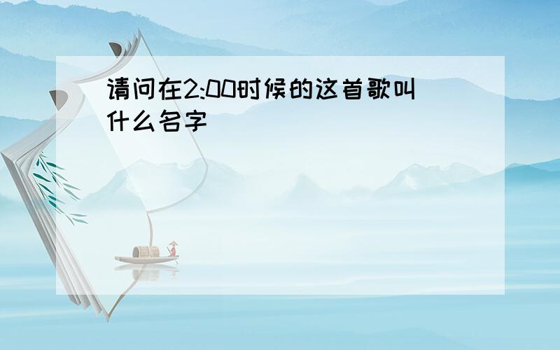 请问在2:00时候的这首歌叫什么名字