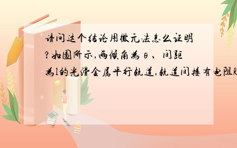 请问这个结论用微元法怎么证明?如图所示,两倾角为θ、间距为l的光滑金属平行轨道,轨道间接有电阻R,导轨电阻不计.轨道平面处于垂直平面向上、磁感应强度为B的匀强磁场中.有一质量为m、