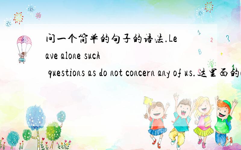 问一个简单的句子的语法.Leave alone such questions as do not concern any of us.这里面的as的用法是什么?