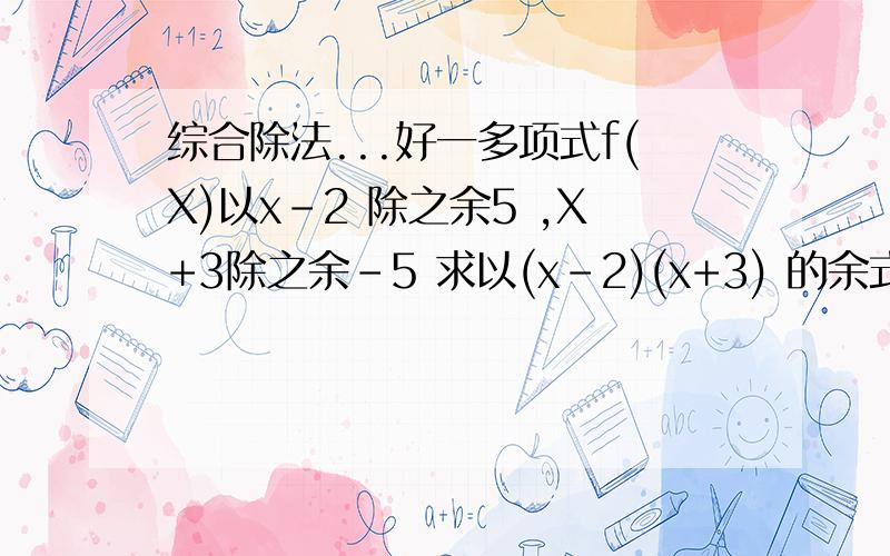 综合除法...好一多项式f(X)以x-2 除之余5 ,X+3除之余-5 求以(x-2)(x+3) 的余式ans:余数是2x + 1本人计算能力不是太好,要详解