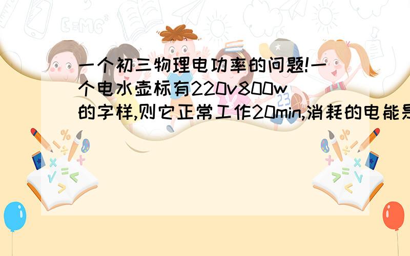 一个初三物理电功率的问题!一个电水壶标有220v800w的字样,则它正常工作20min,消耗的电能是多少?额定电流多大?正常工作时的电阻多大?（求详细过程,速度~~·~~~~~`)