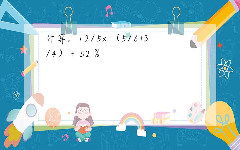 计算：12/5×（5/6+3/4）＋52％