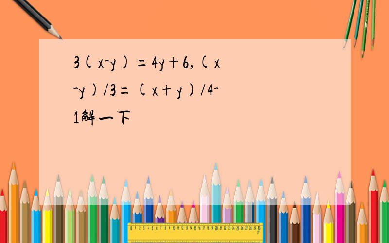 3(x-y)=4y+6,(x-y)/3=(x+y)/4-1解一下