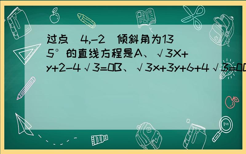 过点（4,-2）倾斜角为135°的直线方程是A、√3X+y+2-4√3=0B、√3x+3y+6+4√3=0C、x+√3y-2√3-4=0D、x+√3y+2√3-4=0