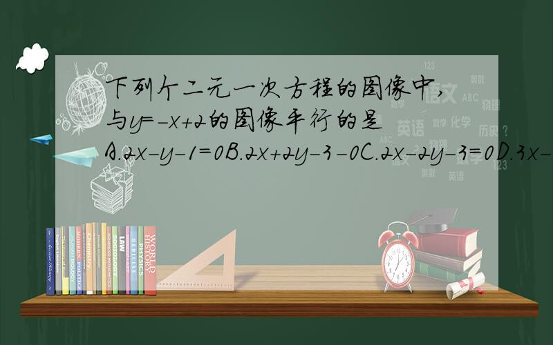 下列个二元一次方程的图像中,与y=-x+2的图像平行的是A.2x-y-1=0B.2x+2y-3-0C.2x-2y-3=0D.3x-2y+2=0