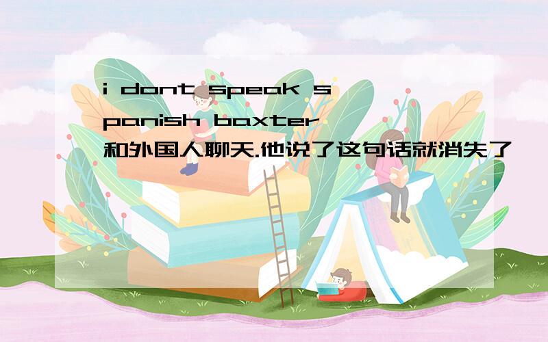 i dont speak spanish baxter 和外国人聊天.他说了这句话就消失了 ,我很不解啊……