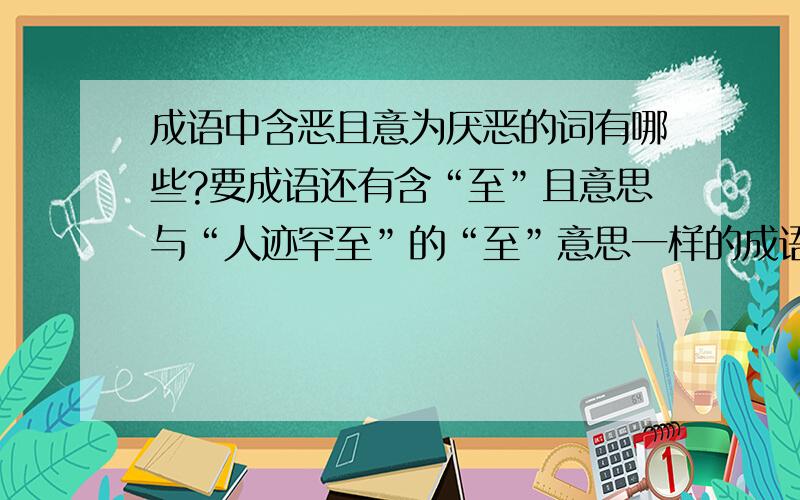 成语中含恶且意为厌恶的词有哪些?要成语还有含“至”且意思与“人迹罕至”的“至”意思一样的成语