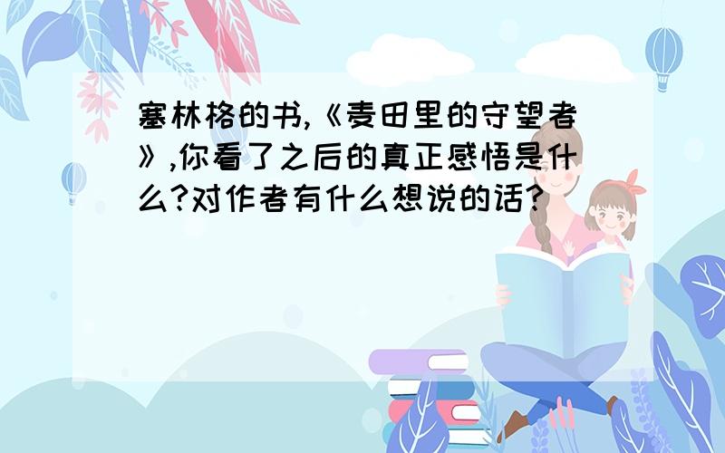 塞林格的书,《麦田里的守望者》,你看了之后的真正感悟是什么?对作者有什么想说的话?