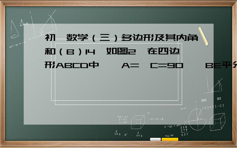 初一数学（三）多边形及其内角和（B）14、如图2,在四边形ABCD中,∠A=∠C=90°,BE平分∠ABC,DF平分∠ADC,分别交CD、AB于E、F,试猜想BE和DF的位置关系,并说明你的理由.请运用初一所学知识回答。