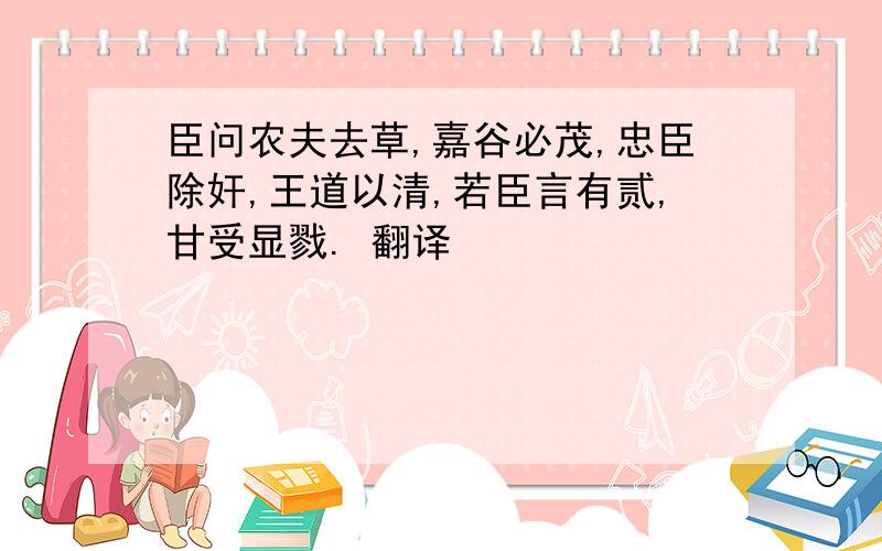 臣问农夫去草,嘉谷必茂,忠臣除奸,王道以清,若臣言有贰,甘受显戮. 翻译