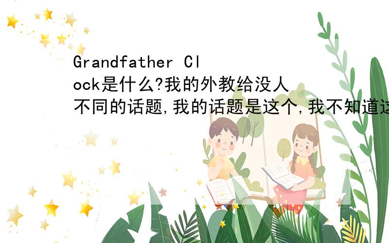 Grandfather Clock是什么?我的外教给没人不同的话题,我的话题是这个,我不知道这个是什么,