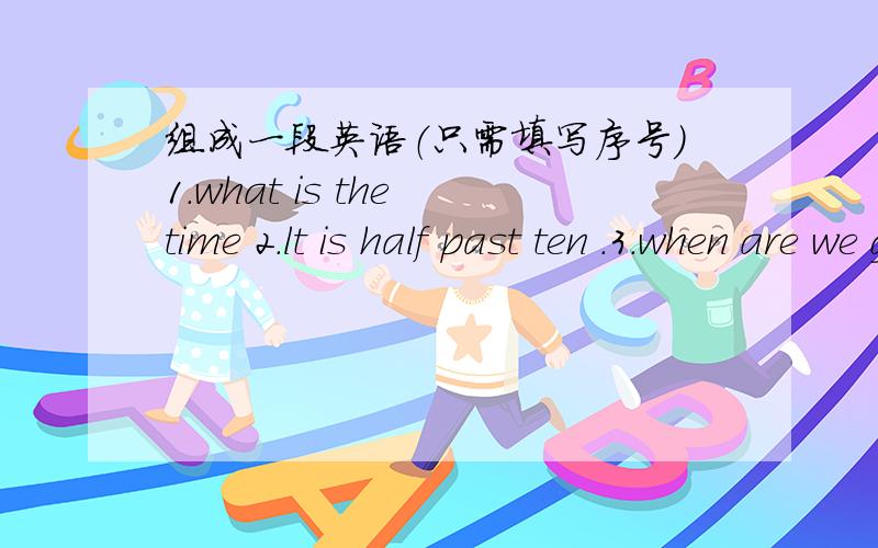 组成一段英语（只需填写序号）1.what is the time 2.lt is half past ten .3.when are we going to eat 4.there is one hour left .let is go to play.5.at half past eleven.只写序号