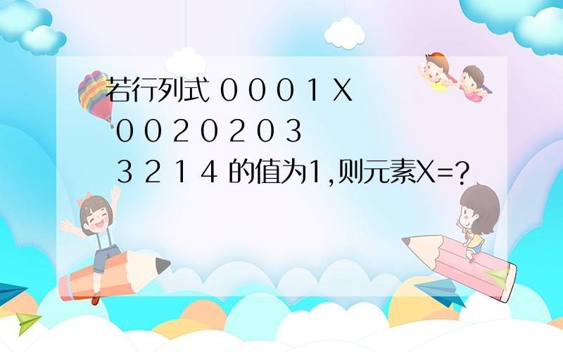 若行列式 0 0 0 1 X 0 0 2 0 2 0 3 3 2 1 4 的值为1,则元素X=?