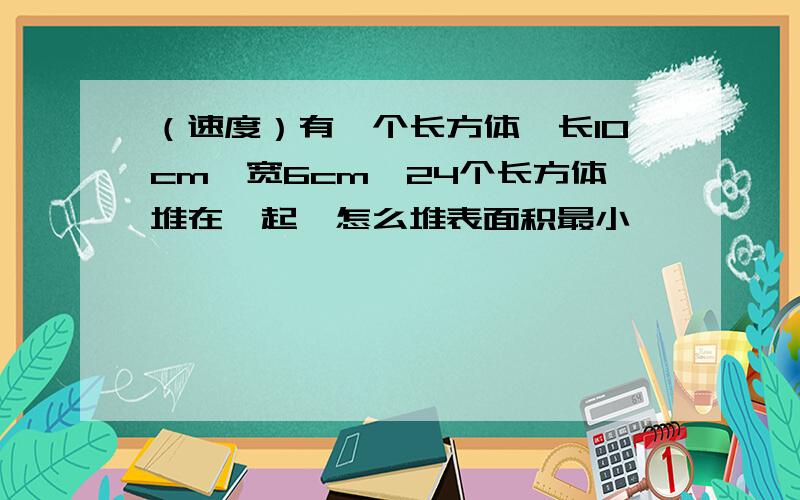 （速度）有一个长方体,长10cm,宽6cm,24个长方体堆在一起,怎么堆表面积最小