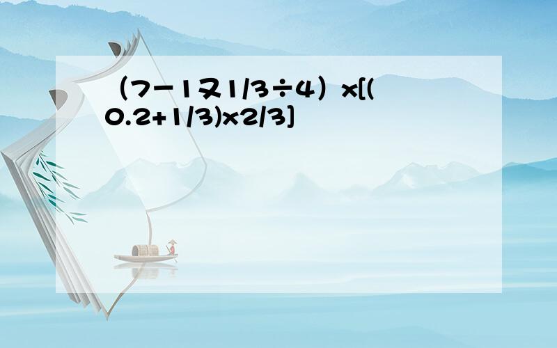 （7－1又1/3÷4）x[(0.2+1/3)x2/3]