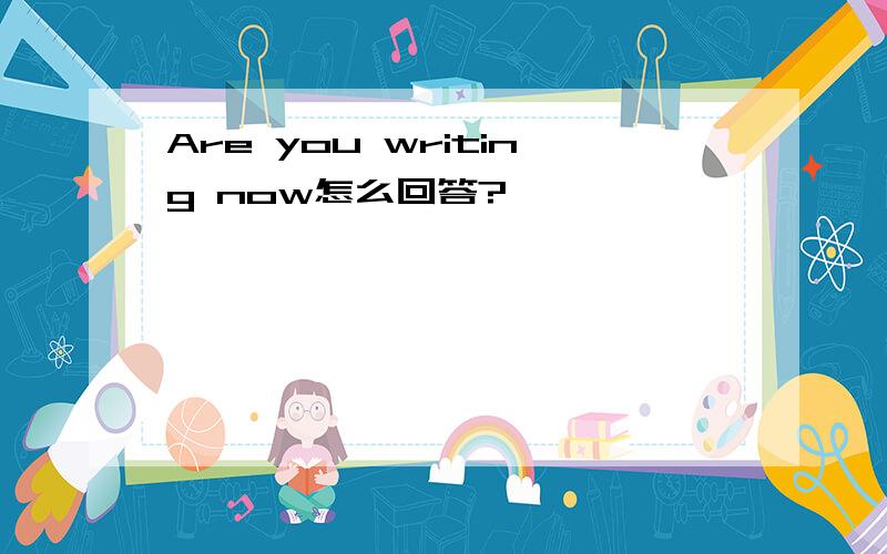 Are you writing now怎么回答?