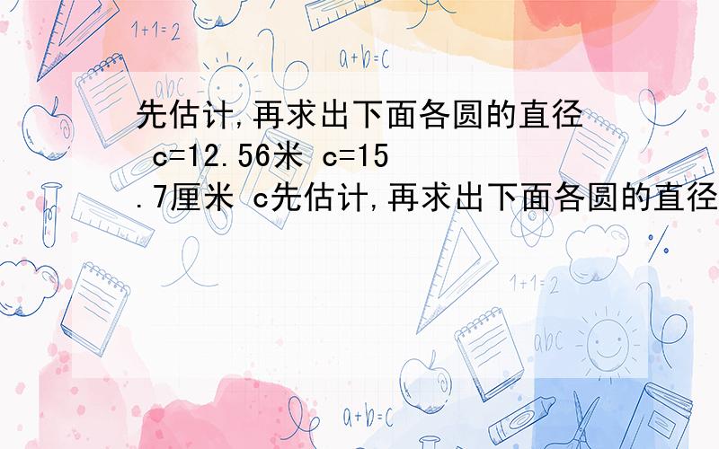 先估计,再求出下面各圆的直径 c=12.56米 c=15.7厘米 c先估计,再求出下面各圆的直径c=12.56米c=15.7厘米c=62.8厘米