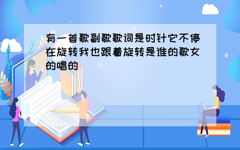 有一首歌副歌歌词是时针它不停在旋转我也跟着旋转是谁的歌女的唱的