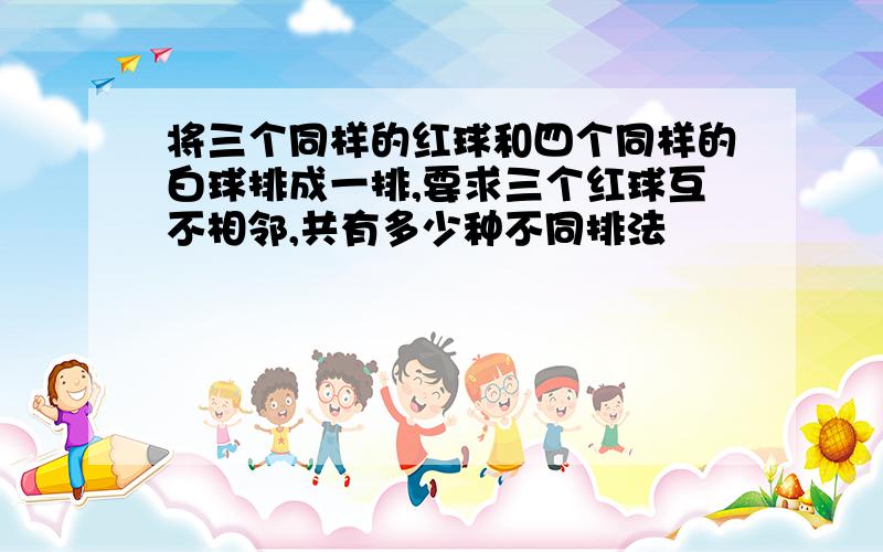 将三个同样的红球和四个同样的白球排成一排,要求三个红球互不相邻,共有多少种不同排法