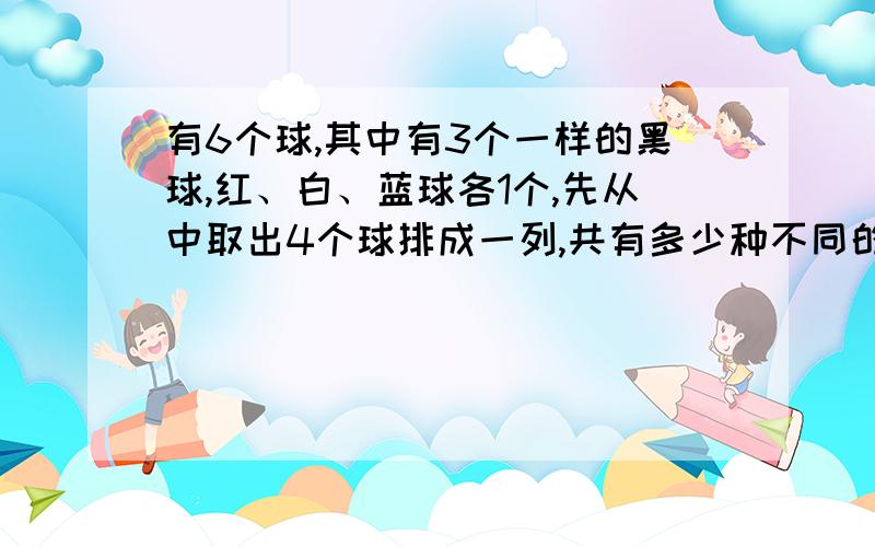 有6个球,其中有3个一样的黑球,红、白、蓝球各1个,先从中取出4个球排成一列,共有多少种不同的排法