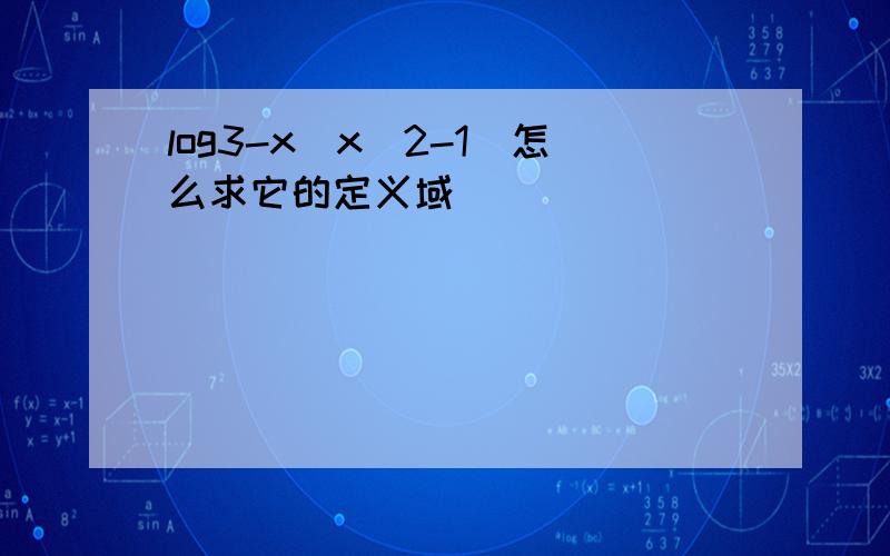 log3-x(x^2-1)怎么求它的定义域