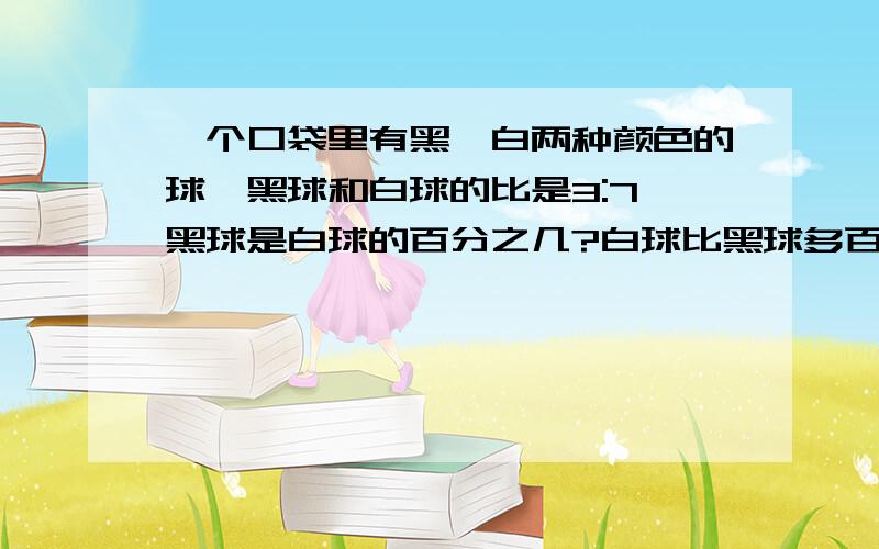 一个口袋里有黑、白两种颜色的球,黑球和白球的比是3:7,黑球是白球的百分之几?白球比黑球多百分之几?