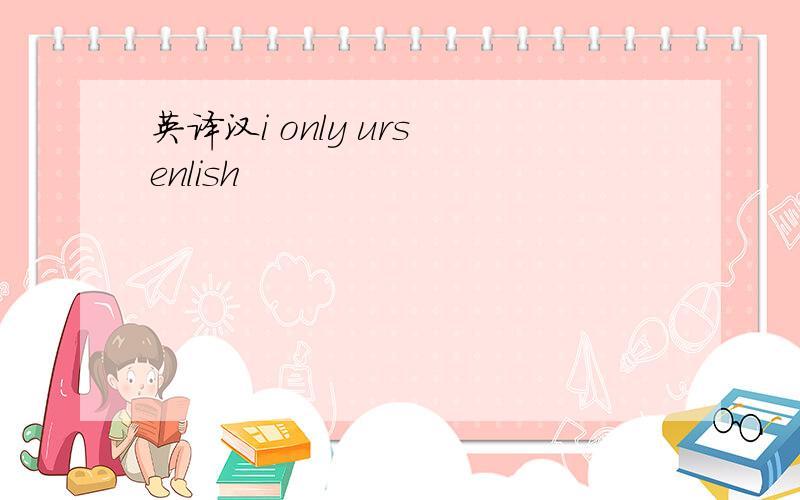 英译汉i only urs enlish