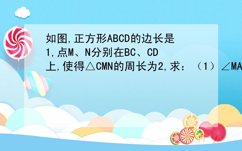 如图,正方形ABCD的边长是1,点M、N分别在BC、CD上,使得△CMN的周长为2,求：（1）∠MAN的大小；（2）△MAN的面积的最小值【要求】：用初中的知识点做!不要用高中的知识!比如二次函数的方法就