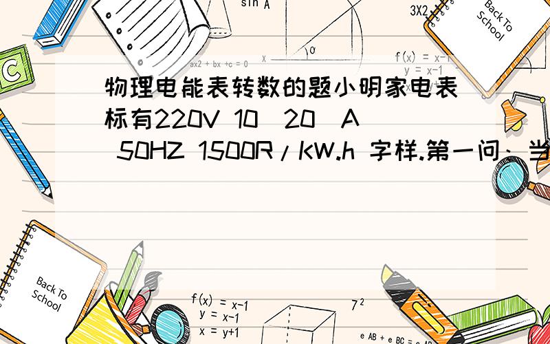 物理电能表转数的题小明家电表标有220V 10(20)A 50HZ 1500R/KW.h 字样.第一问：当家里有一台冰箱在正常工作时,他测出电能表一分钟转3圈,求冰箱在这段时间内消耗的电能是多少焦耳?第二问：当冰